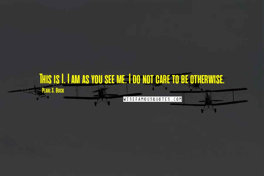 Pearl S. Buck Quotes: This is I. I am as you see me. I do not care to be otherwise.