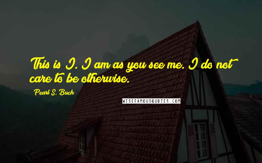 Pearl S. Buck Quotes: This is I. I am as you see me. I do not care to be otherwise.