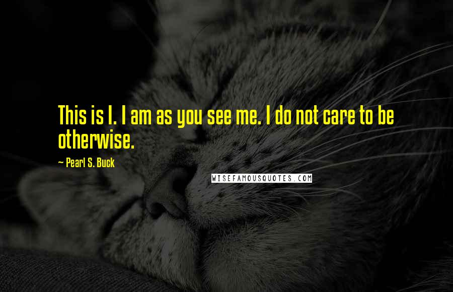 Pearl S. Buck Quotes: This is I. I am as you see me. I do not care to be otherwise.