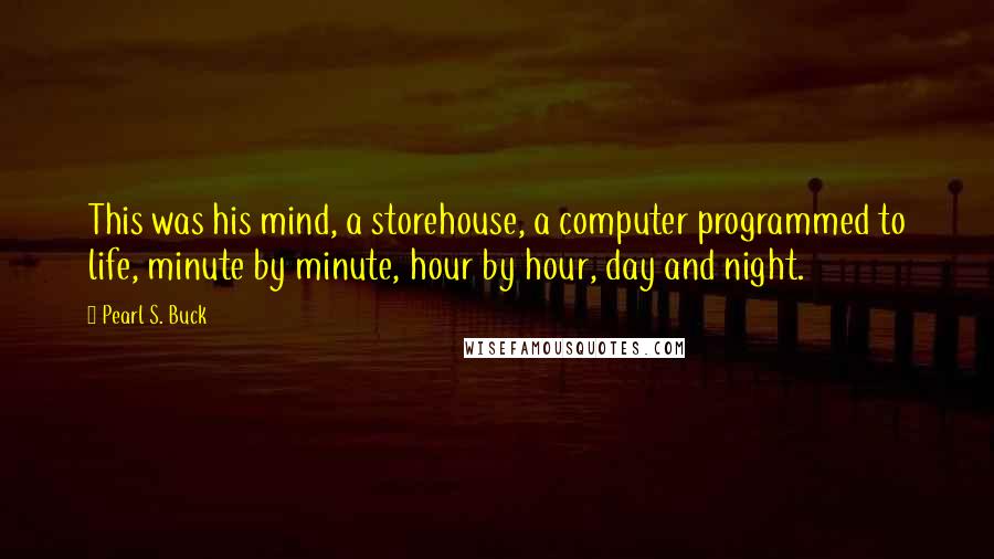 Pearl S. Buck Quotes: This was his mind, a storehouse, a computer programmed to life, minute by minute, hour by hour, day and night.