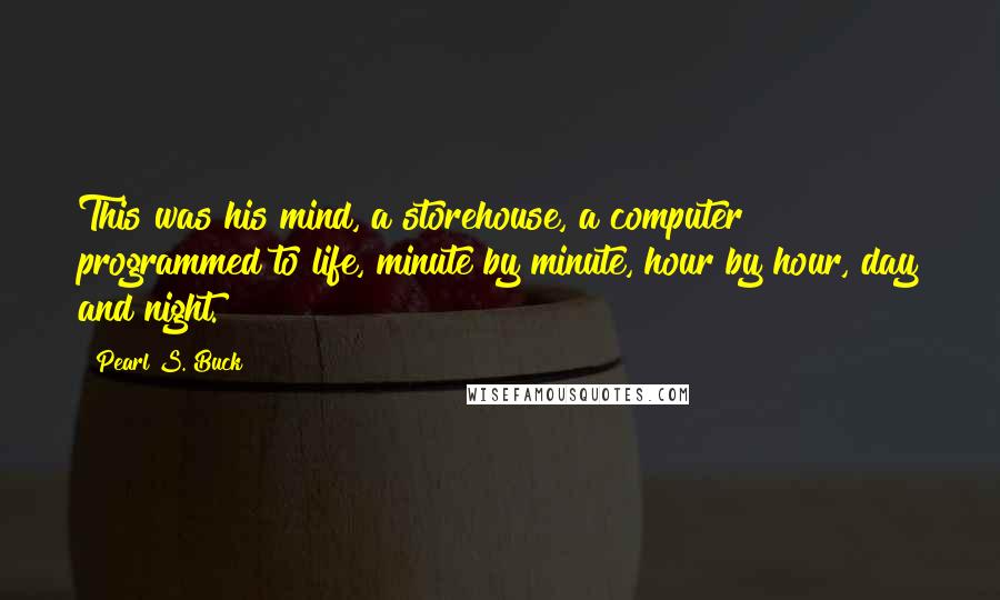 Pearl S. Buck Quotes: This was his mind, a storehouse, a computer programmed to life, minute by minute, hour by hour, day and night.