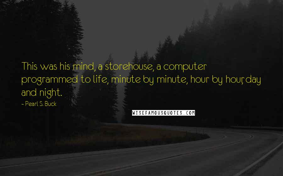 Pearl S. Buck Quotes: This was his mind, a storehouse, a computer programmed to life, minute by minute, hour by hour, day and night.