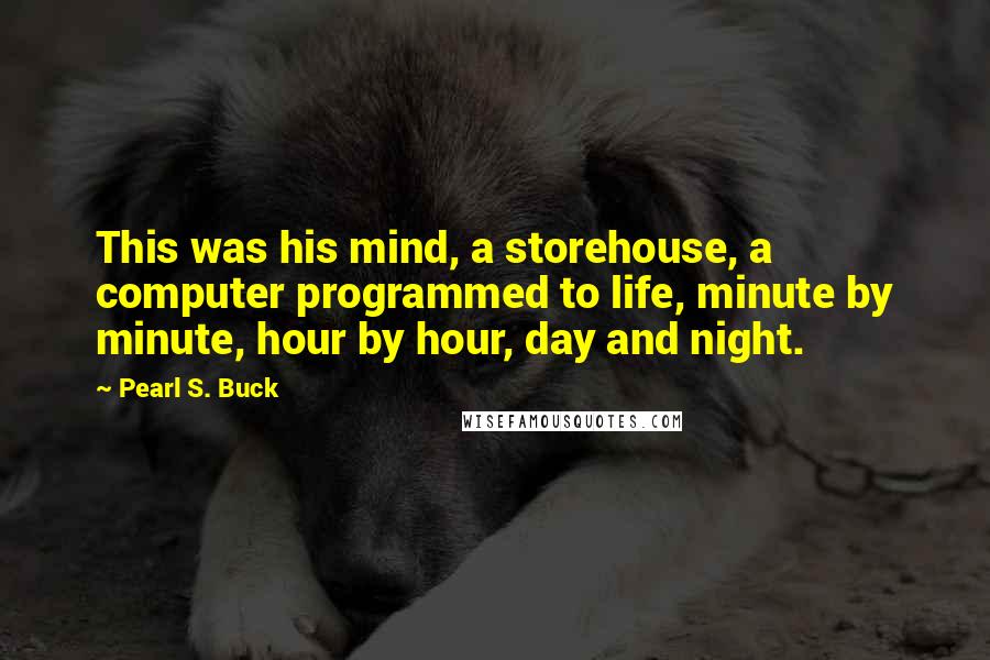 Pearl S. Buck Quotes: This was his mind, a storehouse, a computer programmed to life, minute by minute, hour by hour, day and night.