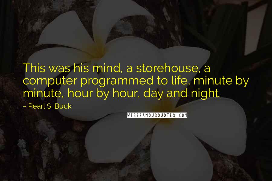 Pearl S. Buck Quotes: This was his mind, a storehouse, a computer programmed to life, minute by minute, hour by hour, day and night.