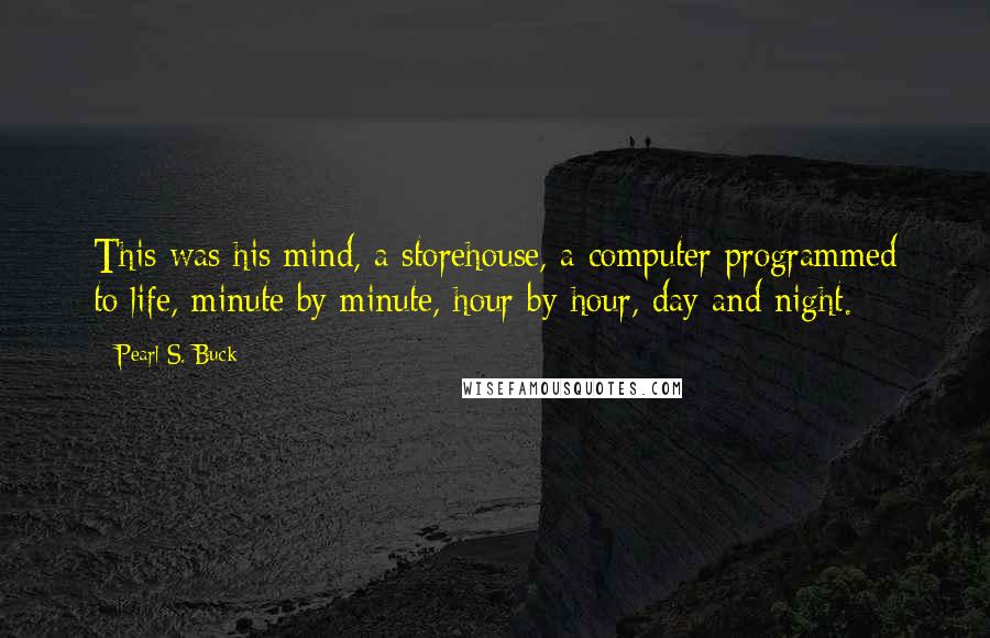 Pearl S. Buck Quotes: This was his mind, a storehouse, a computer programmed to life, minute by minute, hour by hour, day and night.