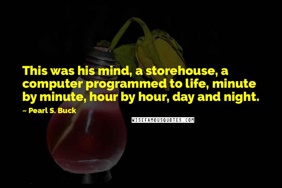 Pearl S. Buck Quotes: This was his mind, a storehouse, a computer programmed to life, minute by minute, hour by hour, day and night.