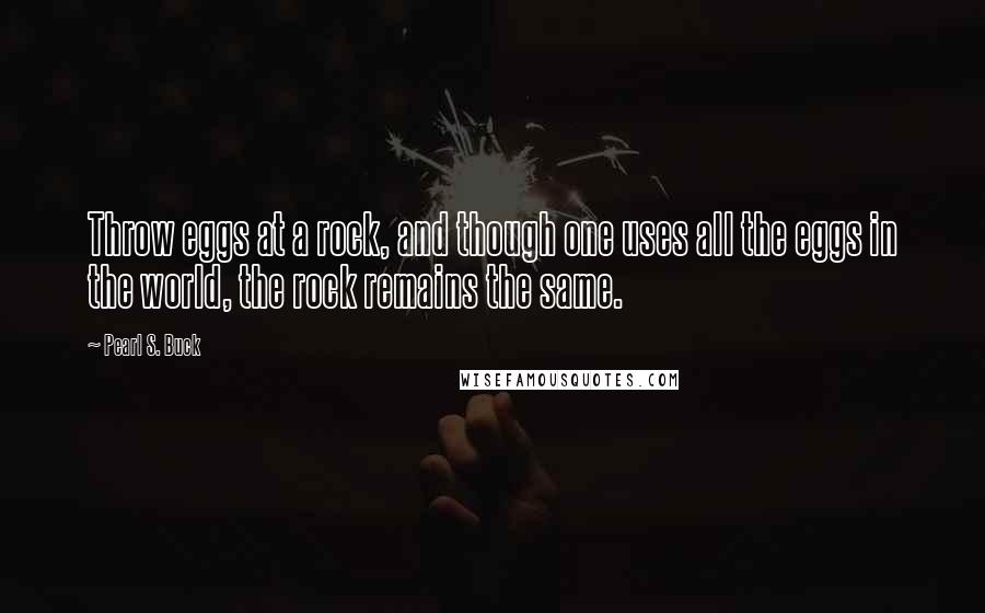 Pearl S. Buck Quotes: Throw eggs at a rock, and though one uses all the eggs in the world, the rock remains the same.