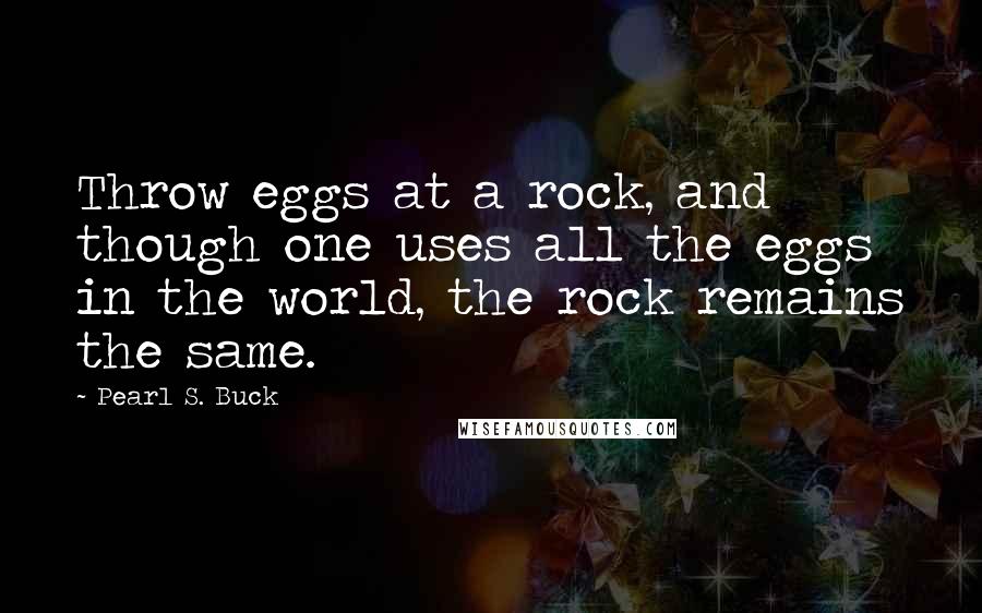 Pearl S. Buck Quotes: Throw eggs at a rock, and though one uses all the eggs in the world, the rock remains the same.