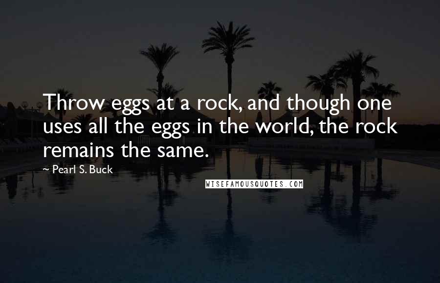 Pearl S. Buck Quotes: Throw eggs at a rock, and though one uses all the eggs in the world, the rock remains the same.