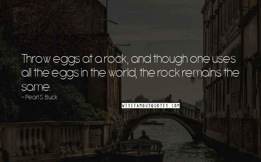 Pearl S. Buck Quotes: Throw eggs at a rock, and though one uses all the eggs in the world, the rock remains the same.