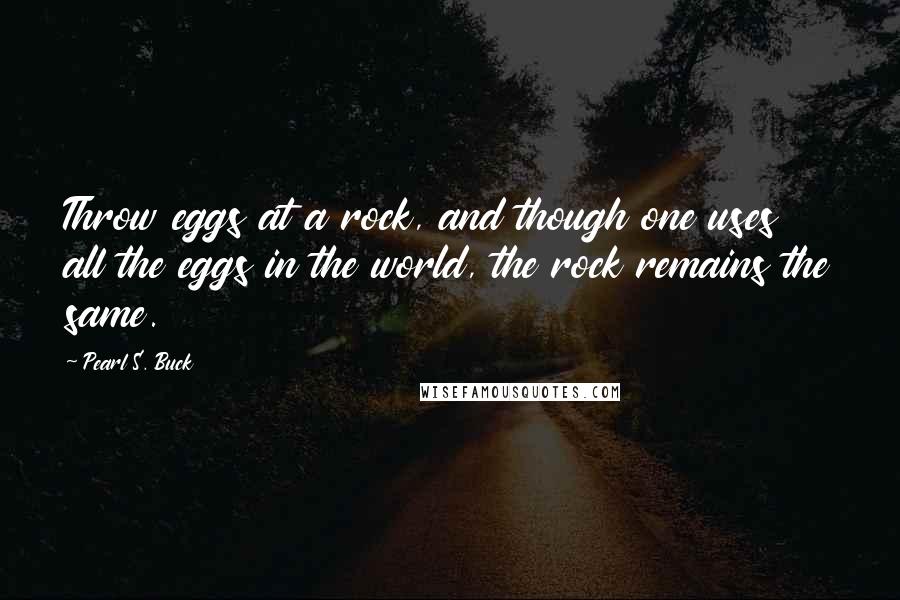 Pearl S. Buck Quotes: Throw eggs at a rock, and though one uses all the eggs in the world, the rock remains the same.