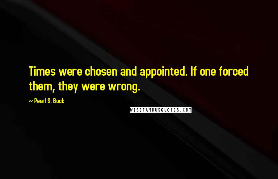 Pearl S. Buck Quotes: Times were chosen and appointed. If one forced them, they were wrong.