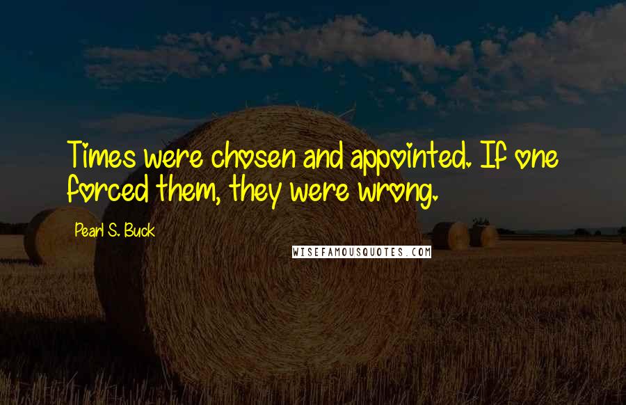 Pearl S. Buck Quotes: Times were chosen and appointed. If one forced them, they were wrong.