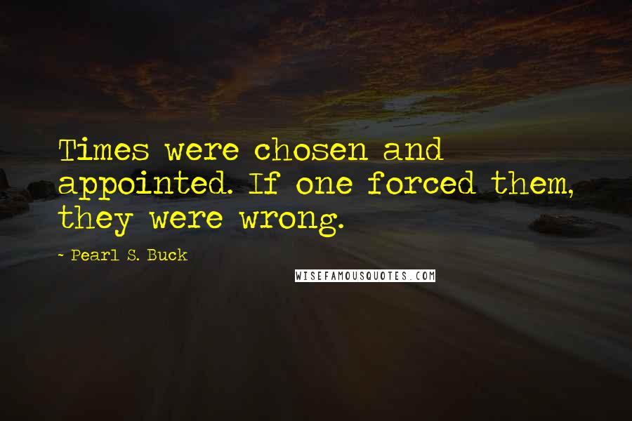 Pearl S. Buck Quotes: Times were chosen and appointed. If one forced them, they were wrong.