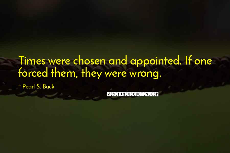 Pearl S. Buck Quotes: Times were chosen and appointed. If one forced them, they were wrong.