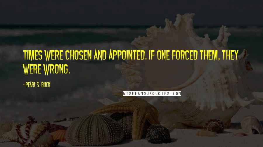 Pearl S. Buck Quotes: Times were chosen and appointed. If one forced them, they were wrong.