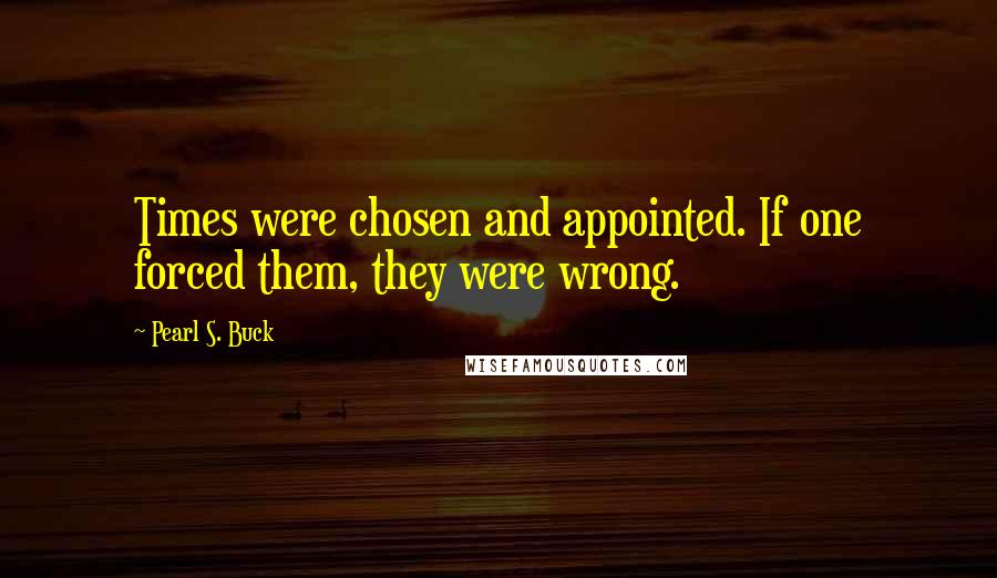 Pearl S. Buck Quotes: Times were chosen and appointed. If one forced them, they were wrong.