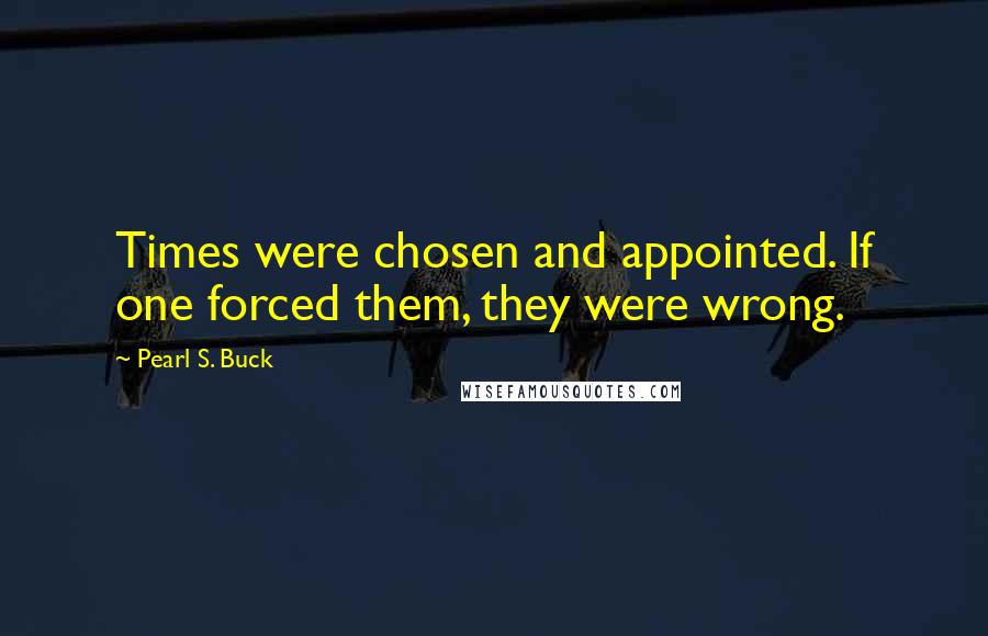 Pearl S. Buck Quotes: Times were chosen and appointed. If one forced them, they were wrong.