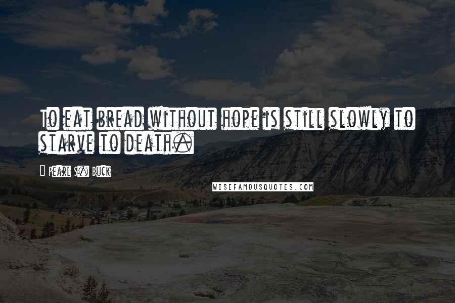 Pearl S. Buck Quotes: To eat bread without hope is still slowly to starve to death.
