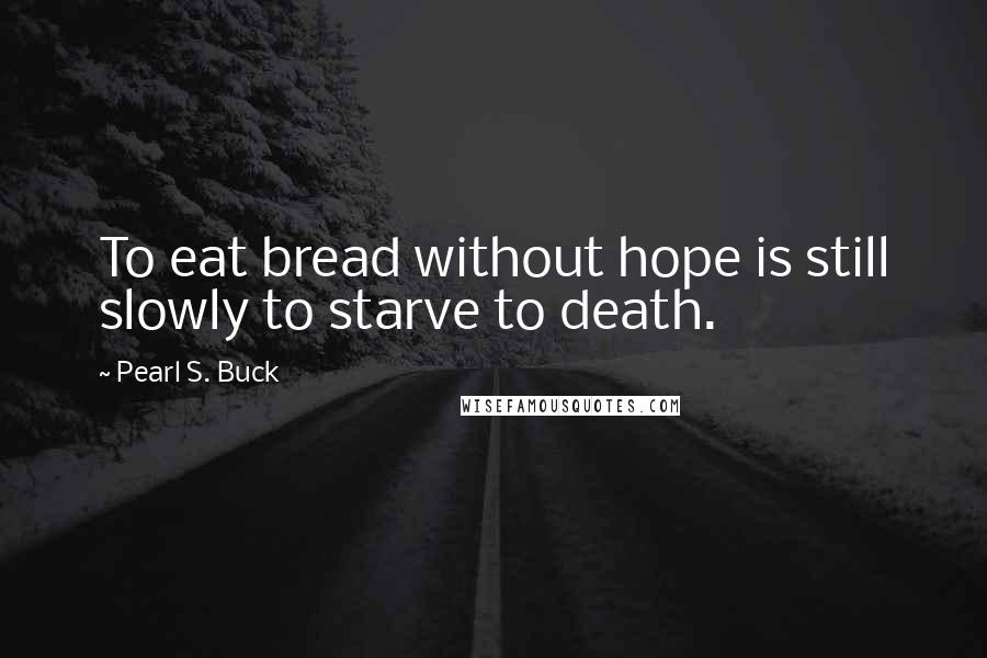 Pearl S. Buck Quotes: To eat bread without hope is still slowly to starve to death.
