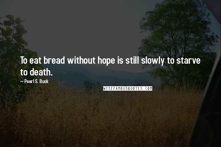 Pearl S. Buck Quotes: To eat bread without hope is still slowly to starve to death.