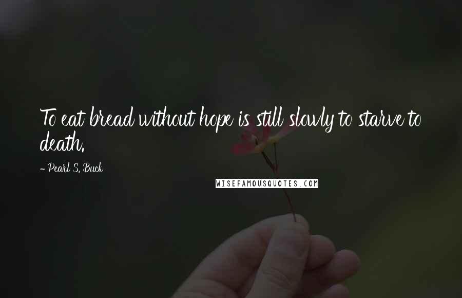 Pearl S. Buck Quotes: To eat bread without hope is still slowly to starve to death.