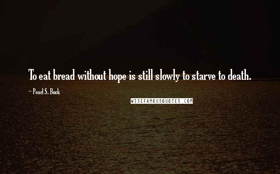 Pearl S. Buck Quotes: To eat bread without hope is still slowly to starve to death.