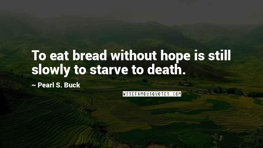 Pearl S. Buck Quotes: To eat bread without hope is still slowly to starve to death.