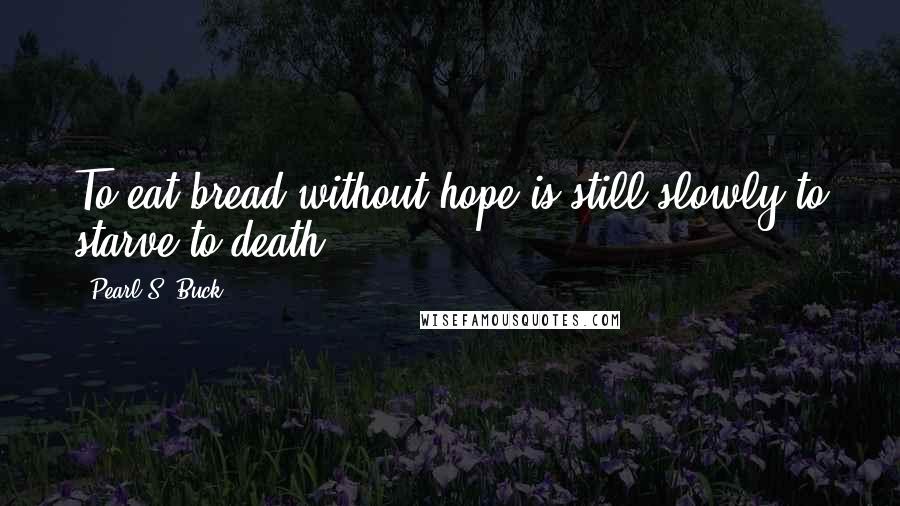 Pearl S. Buck Quotes: To eat bread without hope is still slowly to starve to death.