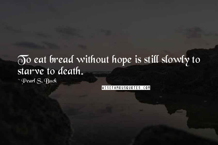 Pearl S. Buck Quotes: To eat bread without hope is still slowly to starve to death.
