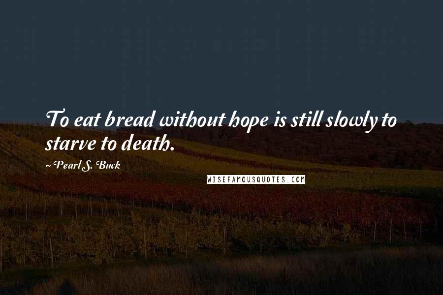 Pearl S. Buck Quotes: To eat bread without hope is still slowly to starve to death.