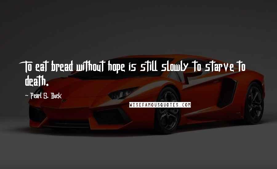 Pearl S. Buck Quotes: To eat bread without hope is still slowly to starve to death.