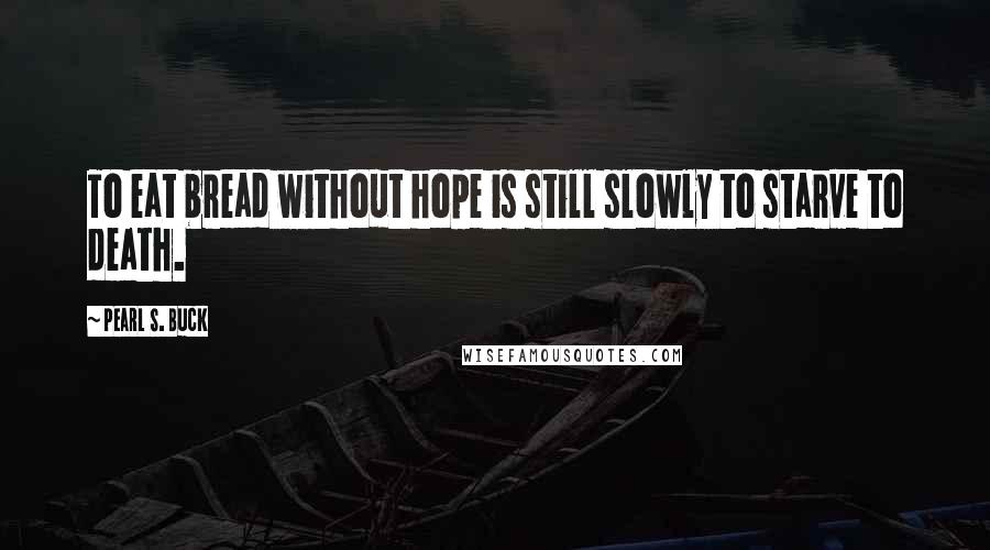 Pearl S. Buck Quotes: To eat bread without hope is still slowly to starve to death.