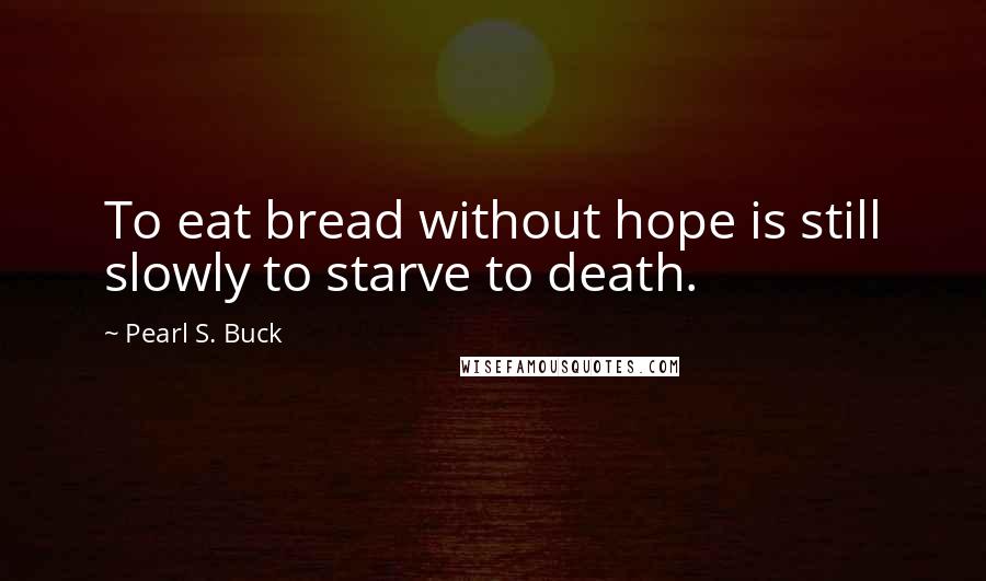 Pearl S. Buck Quotes: To eat bread without hope is still slowly to starve to death.