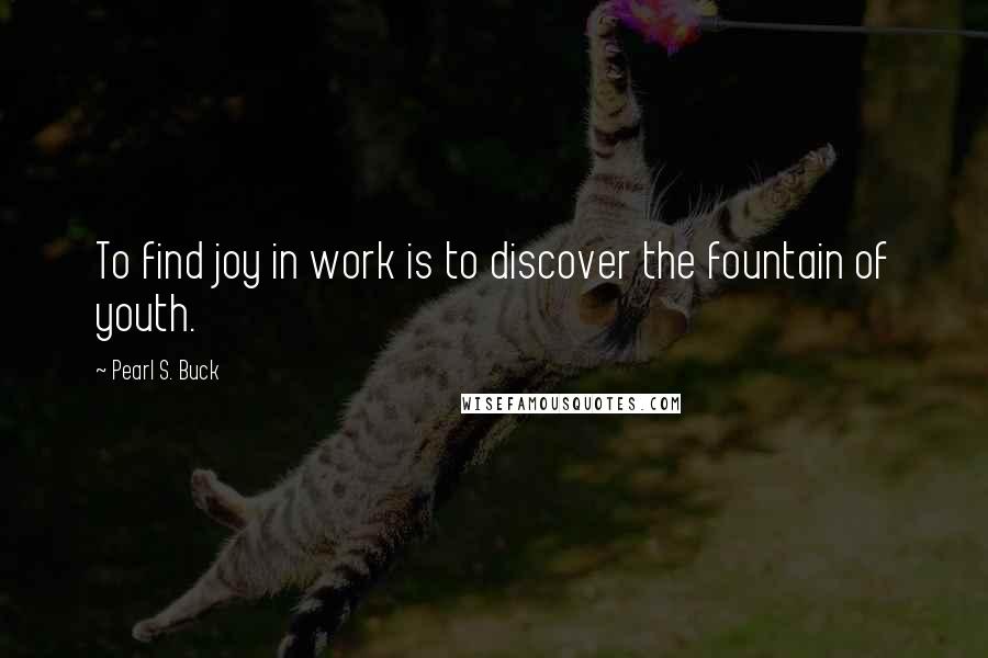 Pearl S. Buck Quotes: To find joy in work is to discover the fountain of youth.