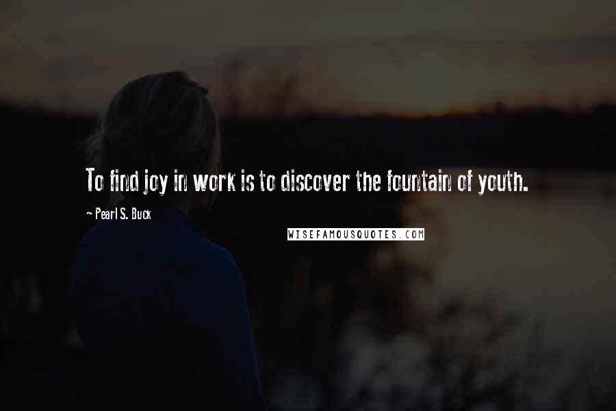 Pearl S. Buck Quotes: To find joy in work is to discover the fountain of youth.