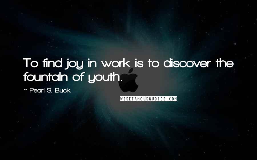 Pearl S. Buck Quotes: To find joy in work is to discover the fountain of youth.