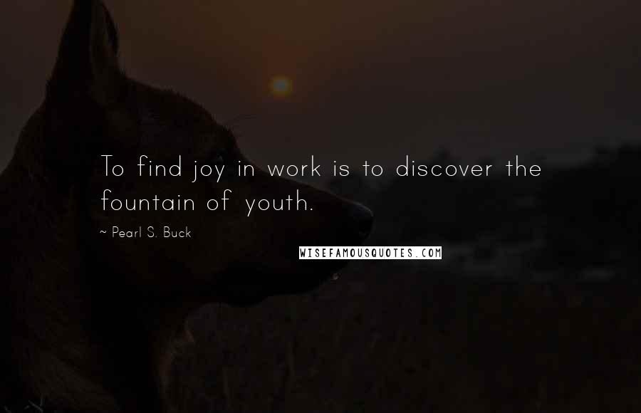 Pearl S. Buck Quotes: To find joy in work is to discover the fountain of youth.