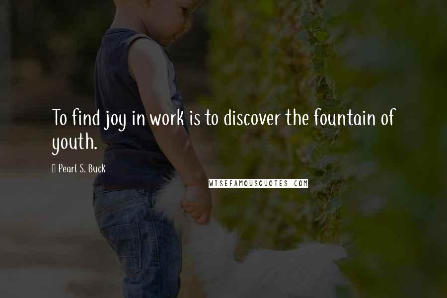 Pearl S. Buck Quotes: To find joy in work is to discover the fountain of youth.