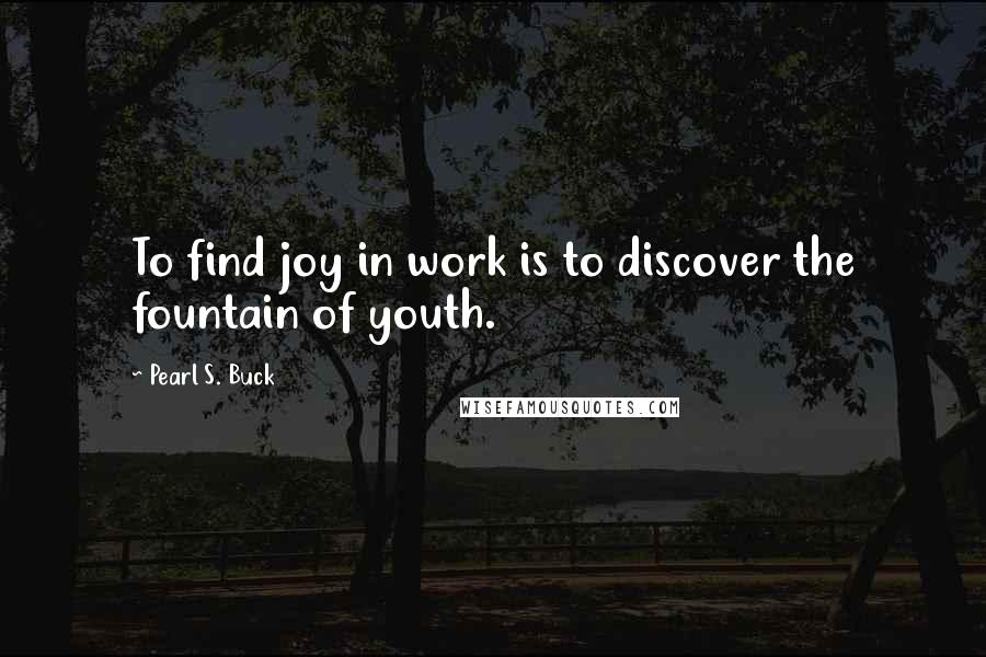 Pearl S. Buck Quotes: To find joy in work is to discover the fountain of youth.