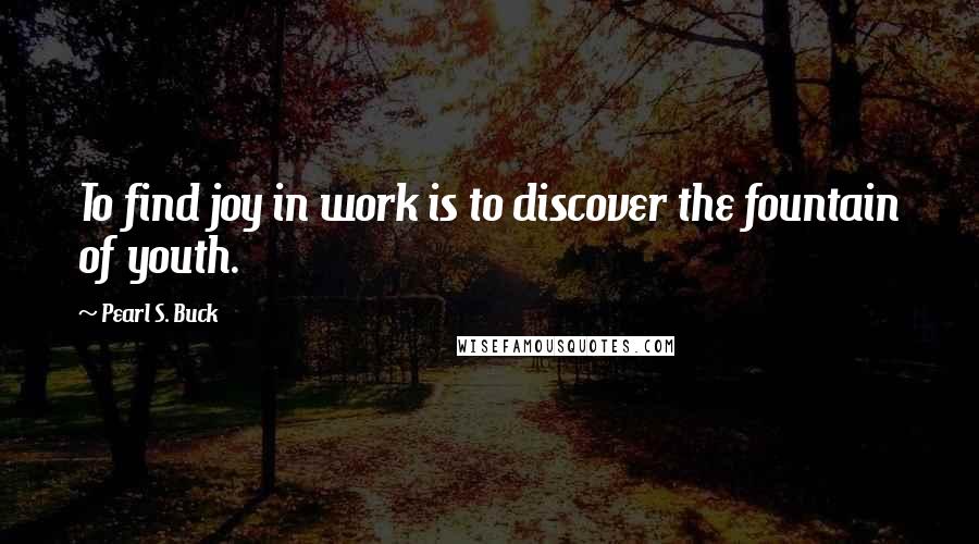 Pearl S. Buck Quotes: To find joy in work is to discover the fountain of youth.