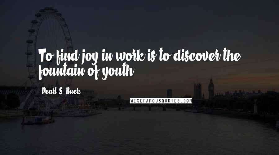 Pearl S. Buck Quotes: To find joy in work is to discover the fountain of youth.