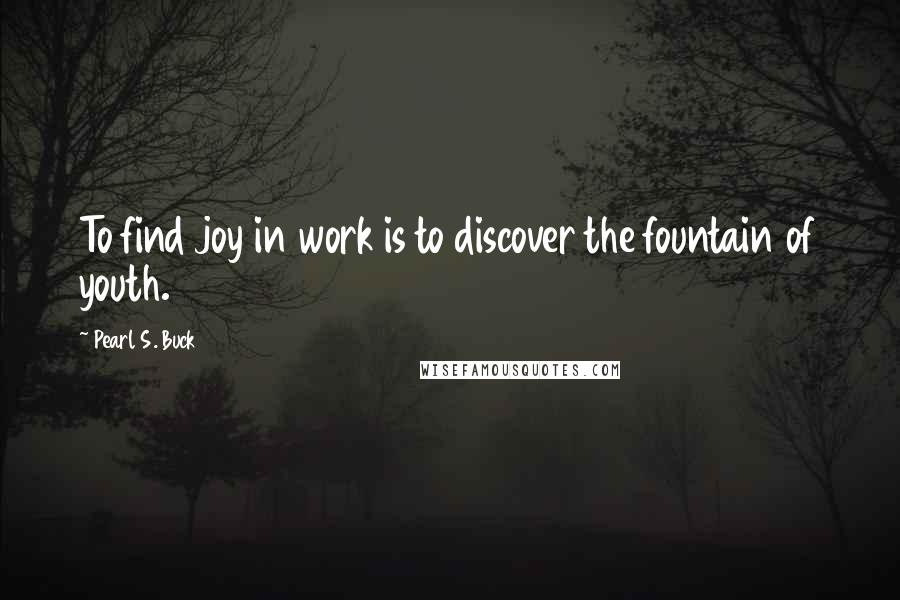 Pearl S. Buck Quotes: To find joy in work is to discover the fountain of youth.