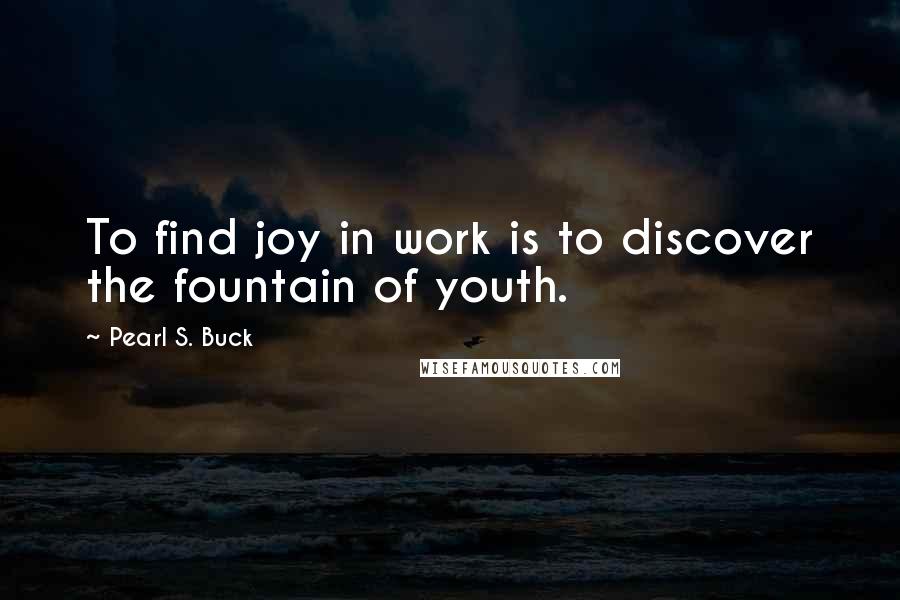 Pearl S. Buck Quotes: To find joy in work is to discover the fountain of youth.