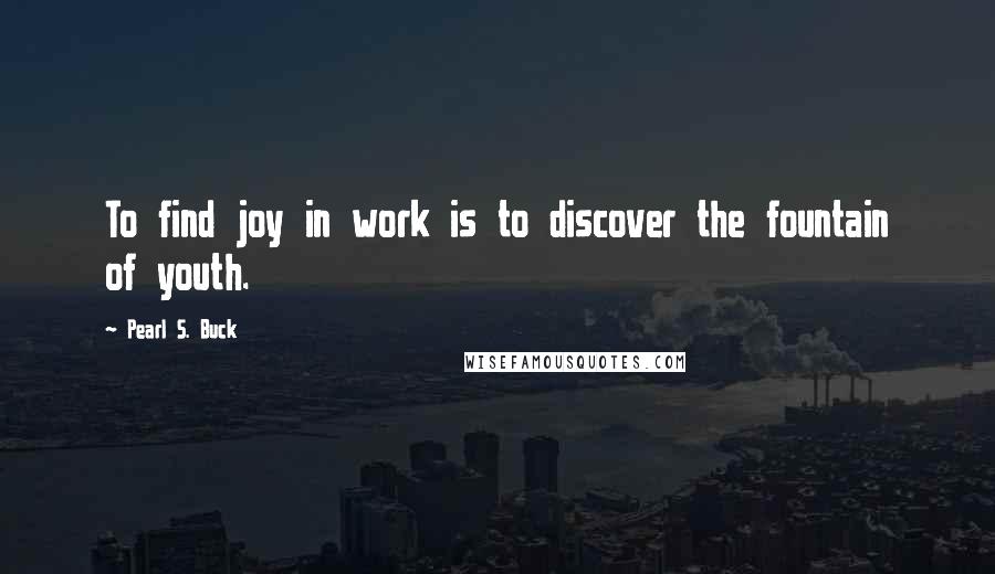 Pearl S. Buck Quotes: To find joy in work is to discover the fountain of youth.