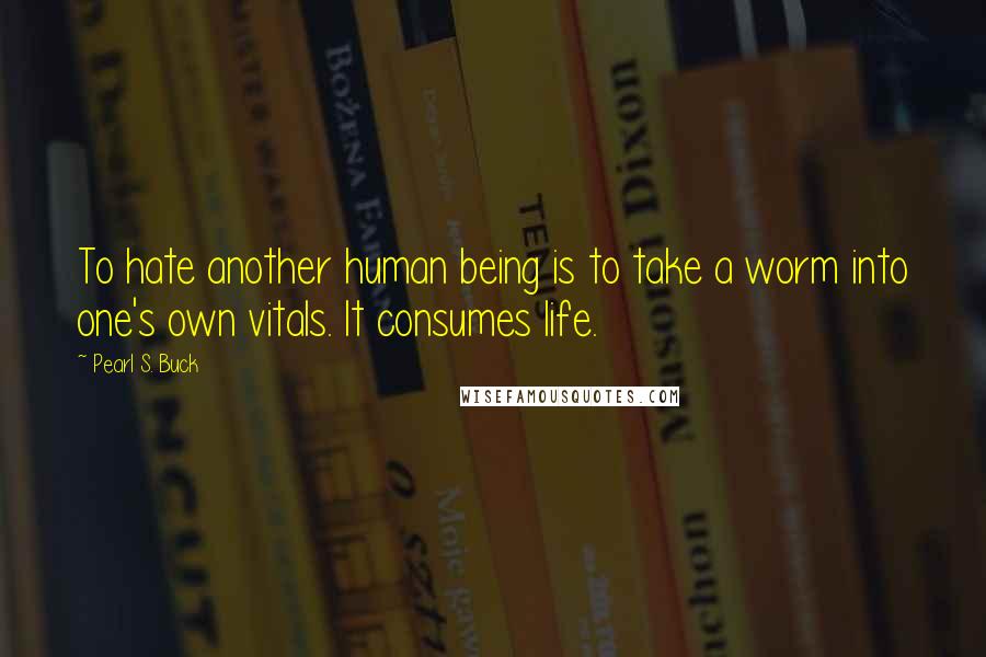 Pearl S. Buck Quotes: To hate another human being is to take a worm into one's own vitals. It consumes life.