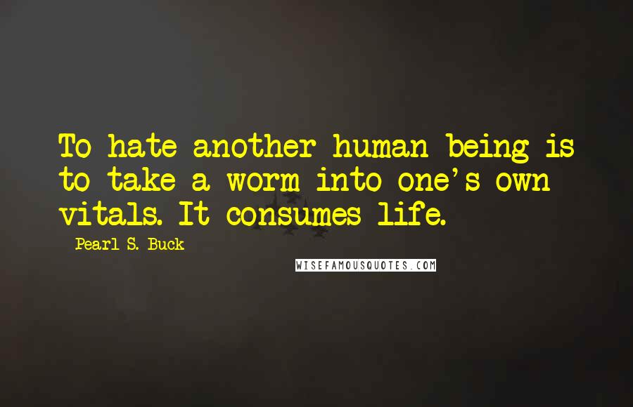 Pearl S. Buck Quotes: To hate another human being is to take a worm into one's own vitals. It consumes life.