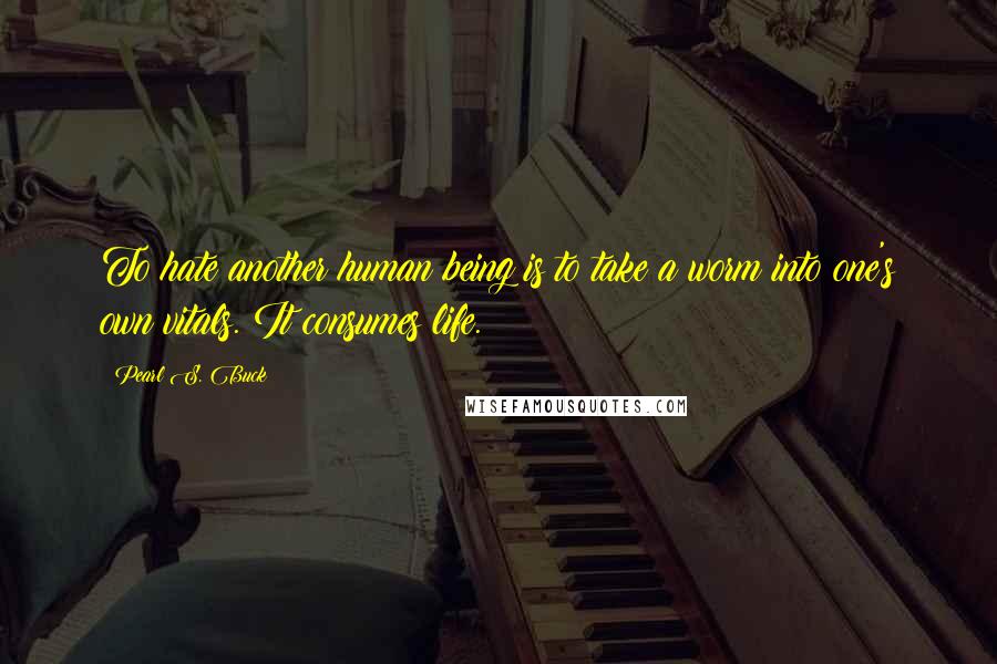 Pearl S. Buck Quotes: To hate another human being is to take a worm into one's own vitals. It consumes life.