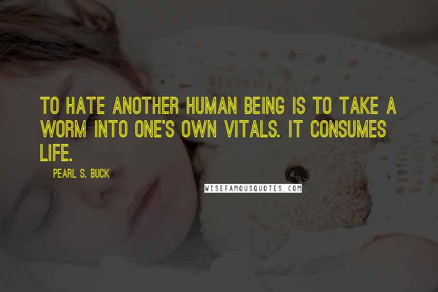 Pearl S. Buck Quotes: To hate another human being is to take a worm into one's own vitals. It consumes life.