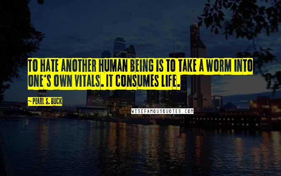 Pearl S. Buck Quotes: To hate another human being is to take a worm into one's own vitals. It consumes life.